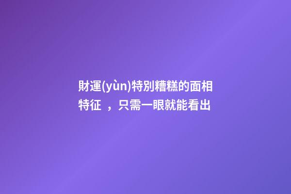 財運(yùn)特別糟糕的面相特征，只需一眼就能看出